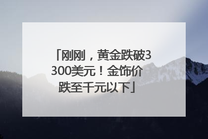 刚刚，黄金跌破3300美元！金饰价跌至千元以下